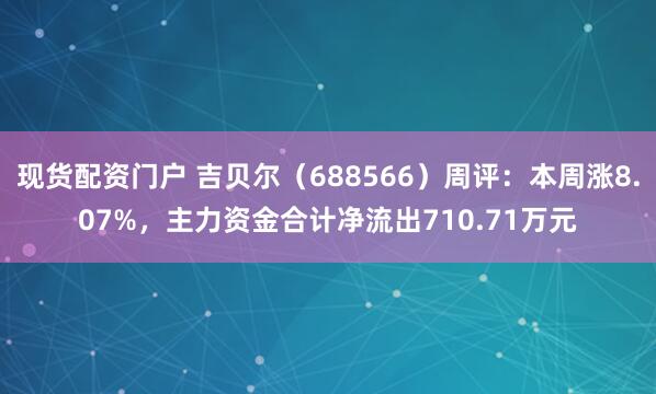 现货配资门户 吉贝尔（688566）周评：本周涨8.07%，主力资金合计净流出710.71万元