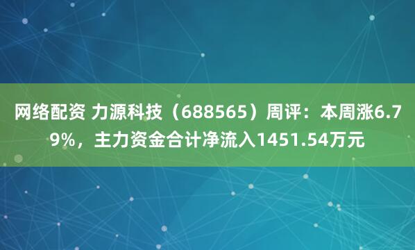 网络配资 力源科技（688565）周评：本周涨6.79%，主力资金合计净流入1451.54万元