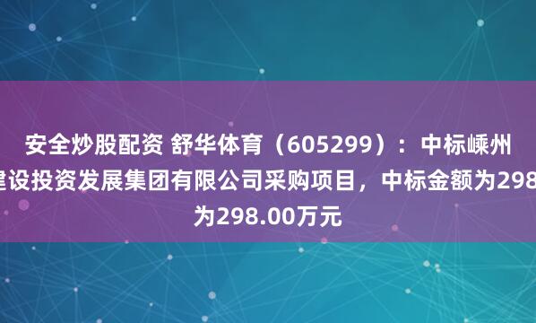 安全炒股配资 舒华体育（605299）：中标嵊州市城市建设投资发展集团有限公司采购项目，中标金额为298.00万元