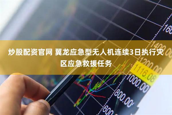 炒股配资官网 翼龙应急型无人机连续3日执行灾区应急救援任务
