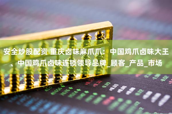 安全炒股配资 重庆卤味麻爪爪：中国鸡爪卤味大王、中国鸡爪卤味连锁领导品牌_顾客_产品_市场