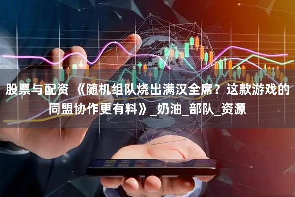 股票与配资 《随机组队烧出满汉全席？这款游戏的同盟协作更有料》_奶油_部队_资源