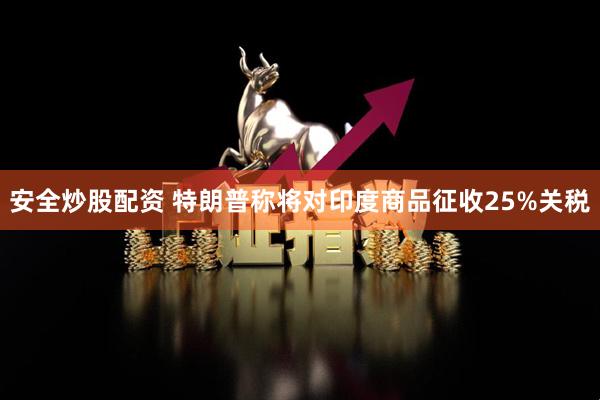 安全炒股配资 特朗普称将对印度商品征收25%关税